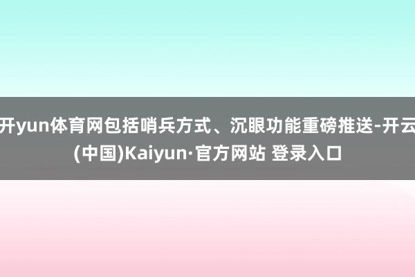 开yun体育网包括哨兵方式、沉眼功能重磅推送-开云(中国)Kaiyun·官方网站 登录入口