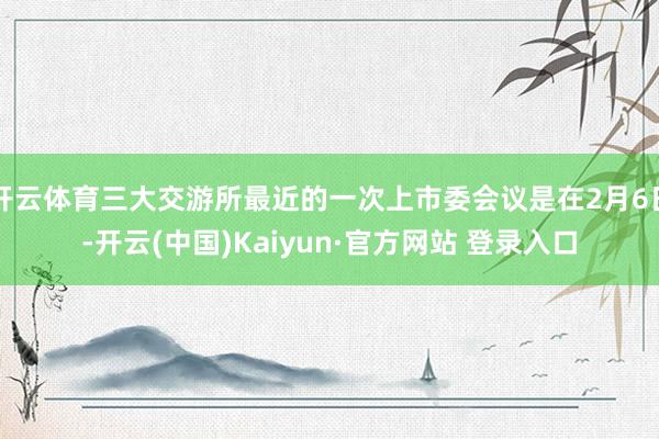 开云体育三大交游所最近的一次上市委会议是在2月6日-开云(中国)Kaiyun·官方网站 登录入口