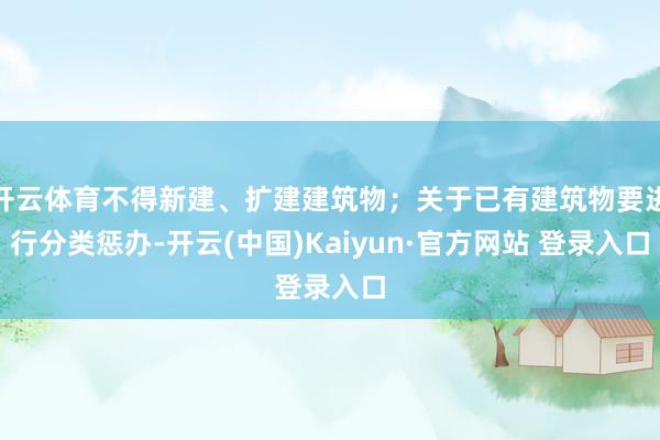 开云体育不得新建、扩建建筑物；关于已有建筑物要进行分类惩办-开云(中国)Kaiyun·官方网站 登录入口