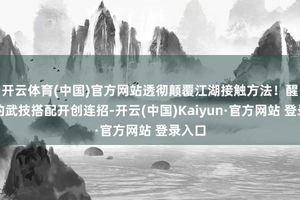 开云体育(中国)官方网站透彻颠覆江湖接触方法！醒觉后的武技搭配开创连招-开云(中国)Kaiyun·官方网站 登录入口