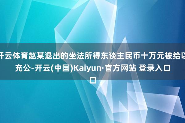 开云体育赵某退出的坐法所得东谈主民币十万元被给以充公-开云(中国)Kaiyun·官方网站 登录入口
