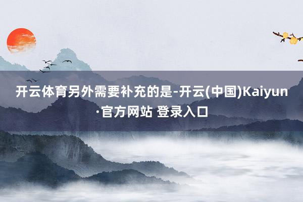 开云体育　　另外需要补充的是-开云(中国)Kaiyun·官方网站 登录入口