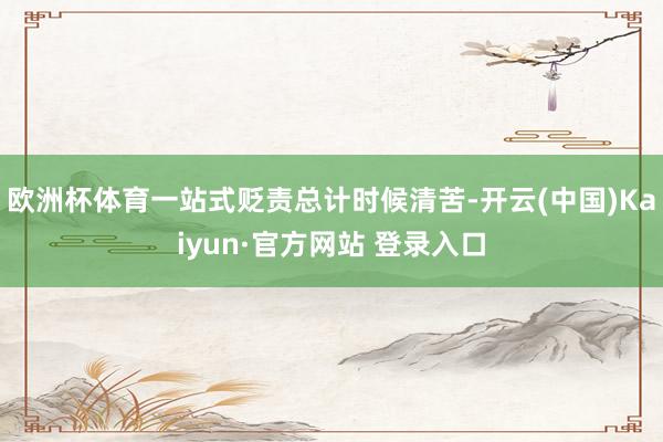 欧洲杯体育一站式贬责总计时候清苦-开云(中国)Kaiyun·官方网站 登录入口