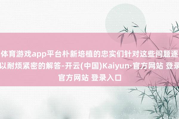 体育游戏app平台朴新培植的忠实们针对这些问题逐一予以耐烦紧密的解答-开云(中国)Kaiyun·官方网站 登录入口
