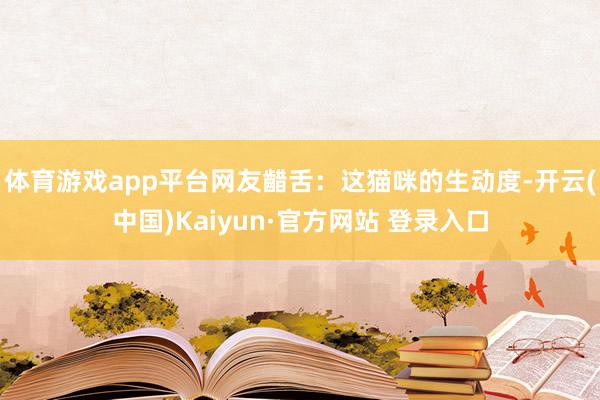 体育游戏app平台网友齰舌：这猫咪的生动度-开云(中国)Kaiyun·官方网站 登录入口