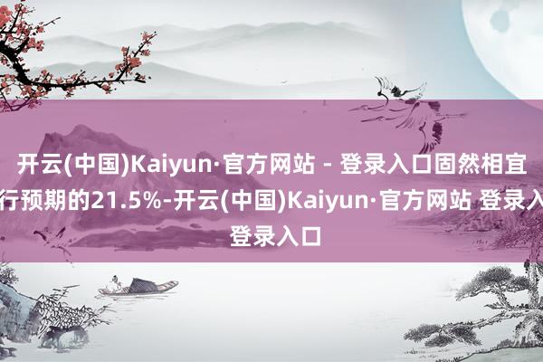 开云(中国)Kaiyun·官方网站 - 登录入口固然相宜该行预期的21.5%-开云(中国)Kaiyun·官方网站 登录入口