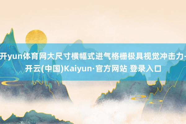 开yun体育网大尺寸横幅式进气格栅极具视觉冲击力-开云(中国)Kaiyun·官方网站 登录入口