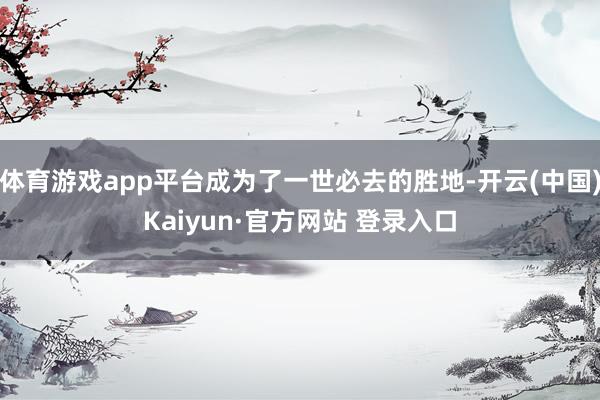 体育游戏app平台成为了一世必去的胜地-开云(中国)Kaiyun·官方网站 登录入口