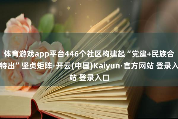 体育游戏app平台446个社区构建起“党建+民族合作特出”坚贞矩阵-开云(中国)Kaiyun·官方网站 登录入口