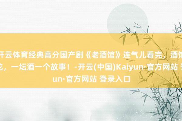 开云体育经典高分国产剧《老酒馆》连气儿看完，酒馆卧虎藏龙，一坛酒一个故事！-开云(中国)Kaiyun·官方网站 登录入口