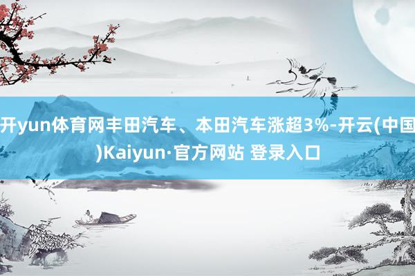 开yun体育网丰田汽车、本田汽车涨超3%-开云(中国)Kaiyun·官方网站 登录入口