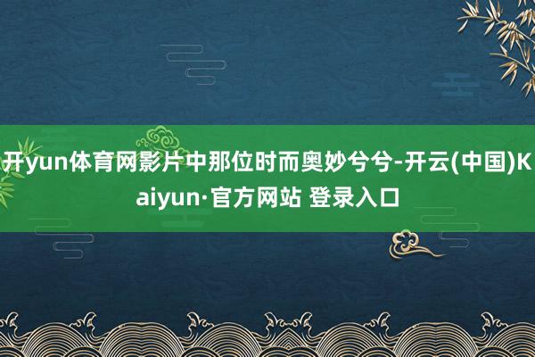 开yun体育网影片中那位时而奥妙兮兮-开云(中国)Kaiyun·官方网站 登录入口