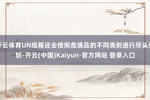 开云体育UN纸箱还会按照危境品的不同类别进行尽头策划-开云(中国)Kaiyun·官方网站 登录入口