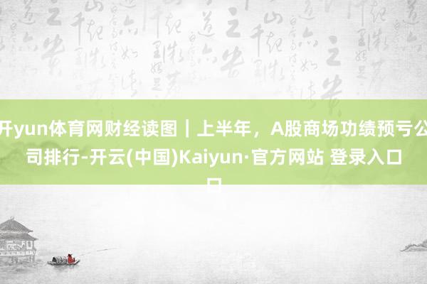 开yun体育网财经读图｜上半年，A股商场功绩预亏公司排行-开云(中国)Kaiyun·官方网站 登录入口