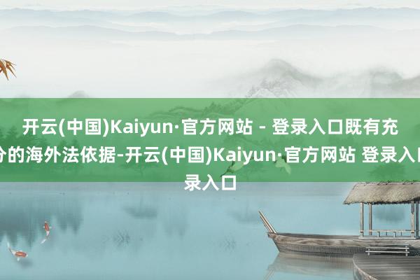 开云(中国)Kaiyun·官方网站 - 登录入口既有充分的海外法依据-开云(中国)Kaiyun·官方网站 登录入口