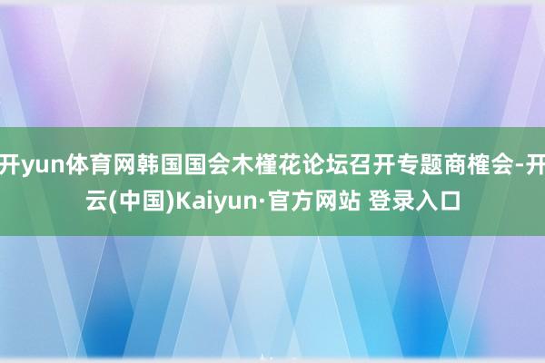 开yun体育网韩国国会木槿花论坛召开专题商榷会-开云(中国)Kaiyun·官方网站 登录入口