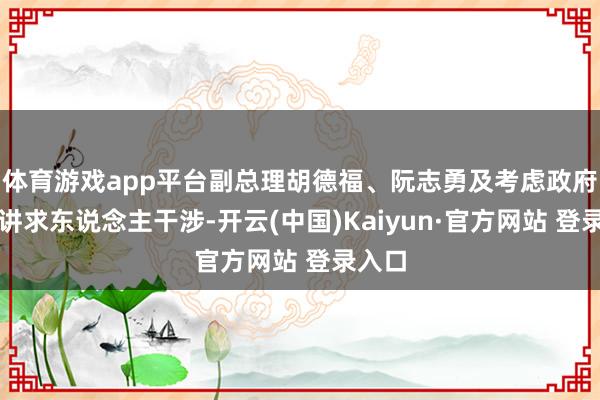 体育游戏app平台副总理胡德福、阮志勇及考虑政府部门讲求东说念主干涉-开云(中国)Kaiyun·官方网站 登录入口