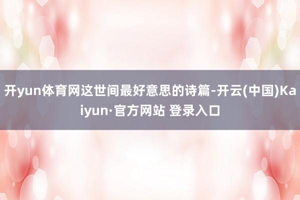 开yun体育网这世间最好意思的诗篇-开云(中国)Kaiyun·官方网站 登录入口