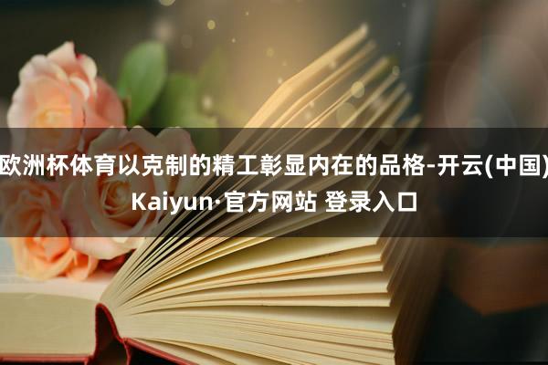 欧洲杯体育以克制的精工彰显内在的品格-开云(中国)Kaiyun·官方网站 登录入口