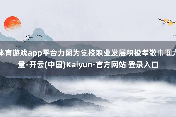 体育游戏app平台力图为党校职业发展积极孝敬巾帼力量-开云(中国)Kaiyun·官方网站 登录入口