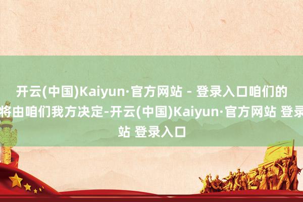开云(中国)Kaiyun·官方网站 - 登录入口咱们的过去将由咱们我方决定-开云(中国)Kaiyun·官方网站 登录入口