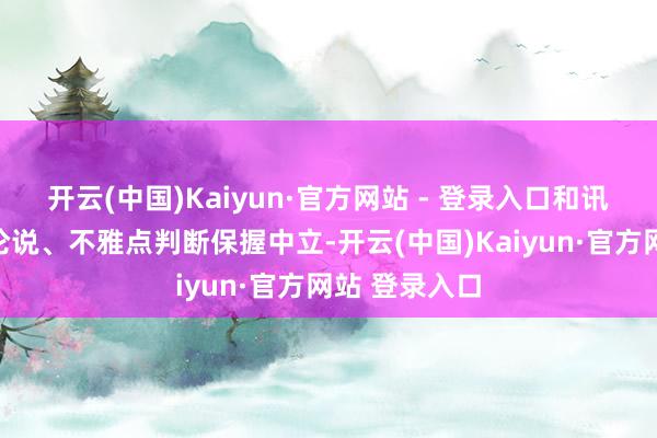 开云(中国)Kaiyun·官方网站 - 登录入口和讯网站对文中论说、不雅点判断保握中立-开云(中国)Kaiyun·官方网站 登录入口