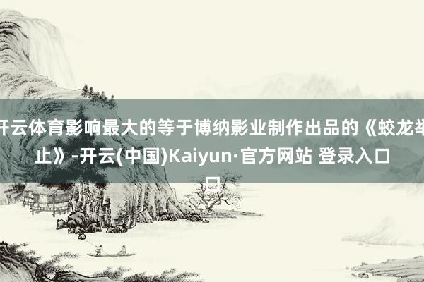 开云体育影响最大的等于博纳影业制作出品的《蛟龙举止》-开云(中国)Kaiyun·官方网站 登录入口