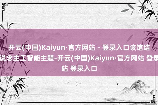 开云(中国)Kaiyun·官方网站 - 登录入口该馆结合东说念主工智能主题-开云(中国)Kaiyun·官方网站 登录入口