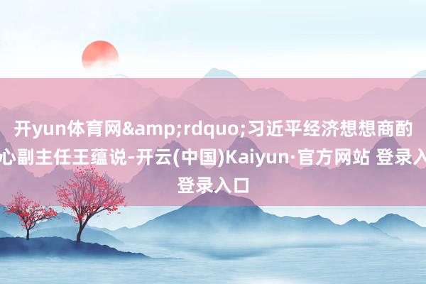 开yun体育网&rdquo;习近平经济想想商酌中心副主任王蕴说-开云(中国)Kaiyun·官方网站 登录入口