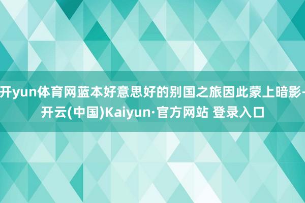 开yun体育网蓝本好意思好的别国之旅因此蒙上暗影-开云(中国)Kaiyun·官方网站 登录入口