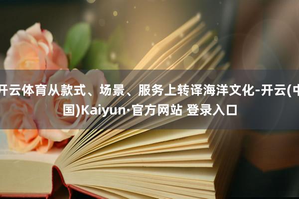 开云体育从款式、场景、服务上转译海洋文化-开云(中国)Kaiyun·官方网站 登录入口