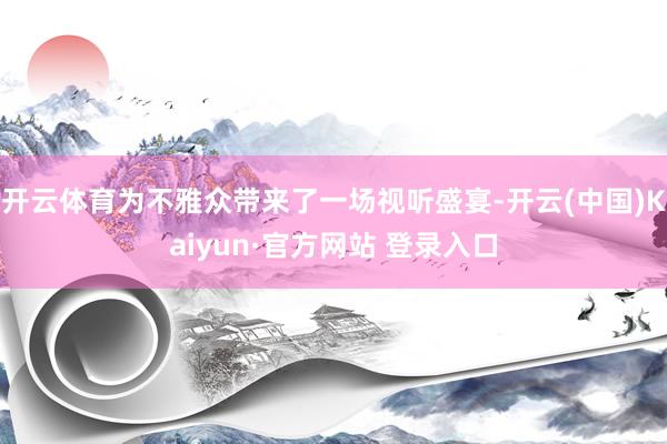 开云体育为不雅众带来了一场视听盛宴-开云(中国)Kaiyun·官方网站 登录入口