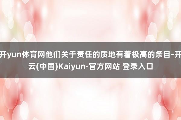开yun体育网他们关于责任的质地有着极高的条目-开云(中国)Kaiyun·官方网站 登录入口