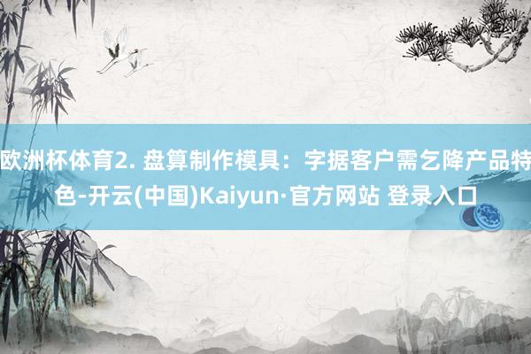 欧洲杯体育2. 盘算制作模具：字据客户需乞降产品特色-开云(中国)Kaiyun·官方网站 登录入口
