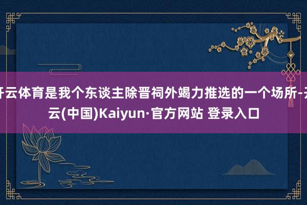 开云体育是我个东谈主除晋祠外竭力推选的一个场所-开云(中国)Kaiyun·官方网站 登录入口