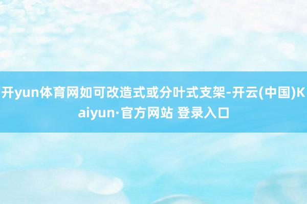 开yun体育网如可改造式或分叶式支架-开云(中国)Kaiyun·官方网站 登录入口