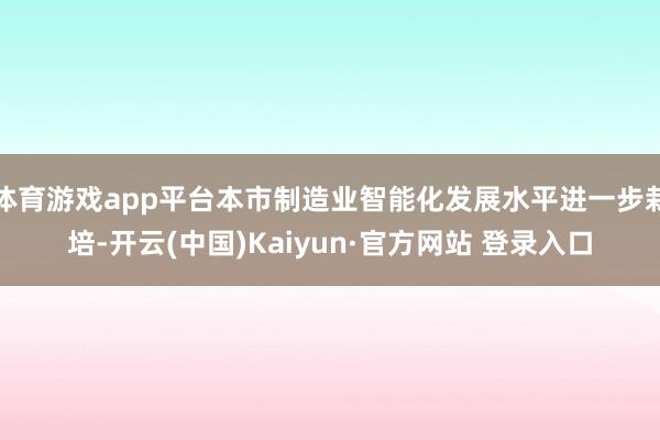 体育游戏app平台本市制造业智能化发展水平进一步栽培-开云(中国)Kaiyun·官方网站 登录入口