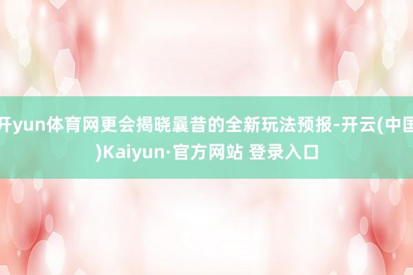 开yun体育网更会揭晓曩昔的全新玩法预报-开云(中国)Kaiyun·官方网站 登录入口