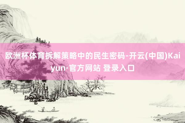 欧洲杯体育拆解策略中的民生密码-开云(中国)Kaiyun·官方网站 登录入口