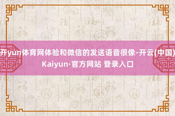 开yun体育网体验和微信的发送语音很像-开云(中国)Kaiyun·官方网站 登录入口