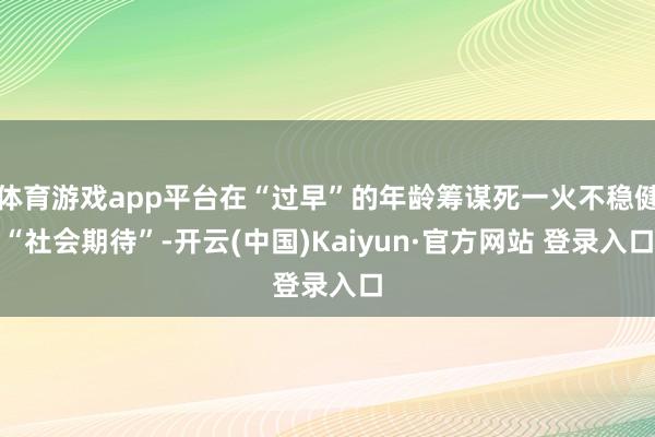 体育游戏app平台在“过早”的年龄筹谋死一火不稳健“社会期待”-开云(中国)Kaiyun·官方网站 登录入口