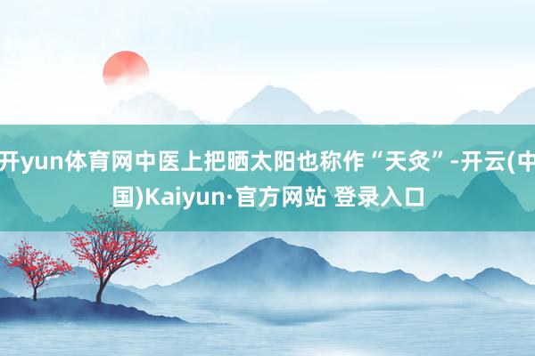开yun体育网中医上把晒太阳也称作“天灸”-开云(中国)Kaiyun·官方网站 登录入口