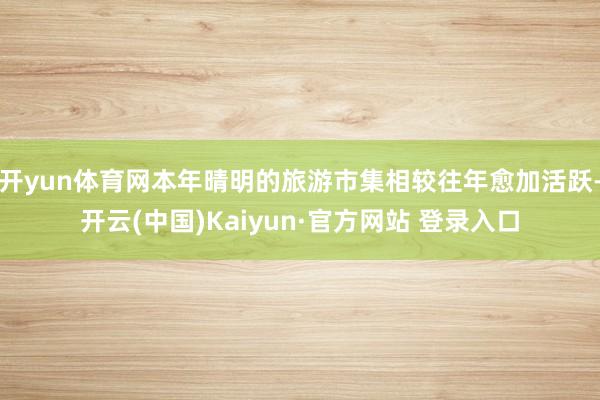 开yun体育网本年晴明的旅游市集相较往年愈加活跃-开云(中国)Kaiyun·官方网站 登录入口