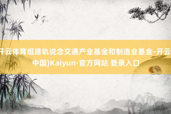开云体育组建轨说念交通产业基金和制造业基金-开云(中国)Kaiyun·官方网站 登录入口