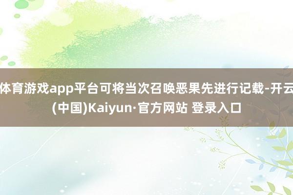 体育游戏app平台可将当次召唤恶果先进行记载-开云(中国)Kaiyun·官方网站 登录入口
