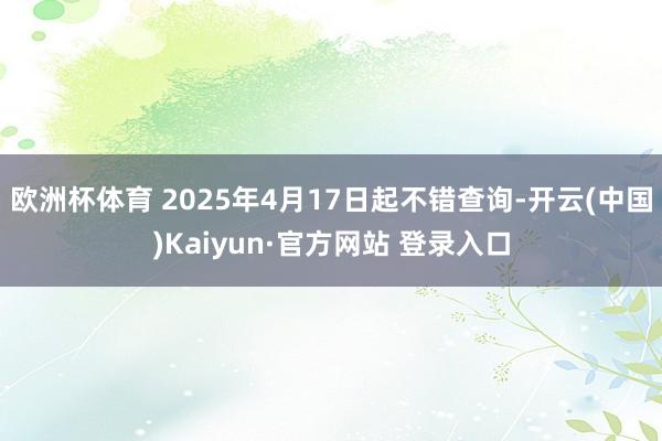 欧洲杯体育 2025年4月17日起不错查询-开云(中国)Kaiyun·官方网站 登录入口