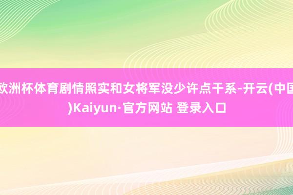 欧洲杯体育剧情照实和女将军没少许点干系-开云(中国)Kaiyun·官方网站 登录入口