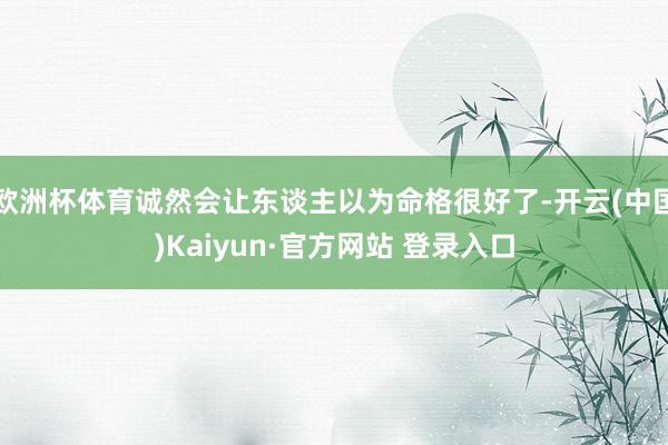 欧洲杯体育诚然会让东谈主以为命格很好了-开云(中国)Kaiyun·官方网站 登录入口