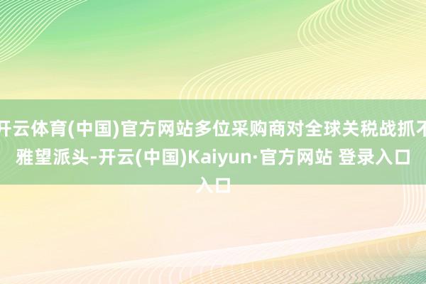 开云体育(中国)官方网站多位采购商对全球关税战抓不雅望派头-开云(中国)Kaiyun·官方网站 登录入口