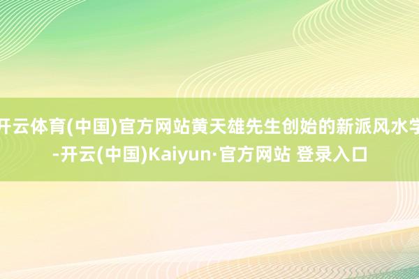 开云体育(中国)官方网站黄天雄先生创始的新派风水学-开云(中国)Kaiyun·官方网站 登录入口